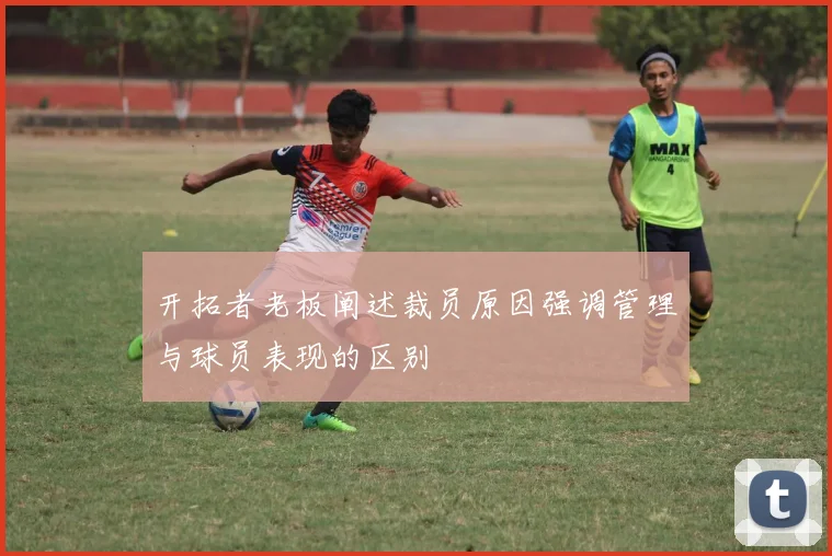 开拓者老板阐述裁员原因强调管理与球员表现的区别