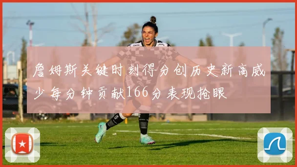 詹姆斯关键时刻得分创历史新高威少每分钟贡献166分表现抢眼