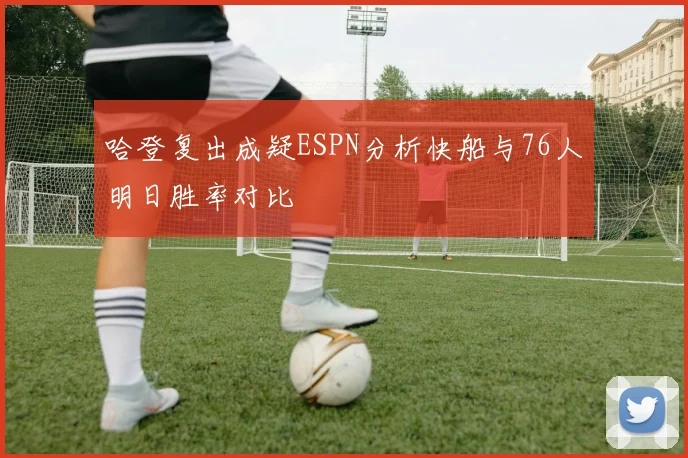 哈登复出成疑ESPN分析快船与76人明日胜率对比