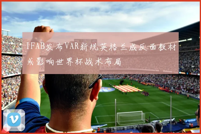IFAB发布VAR新规英格兰成反面教材或影响世界杯战术布局