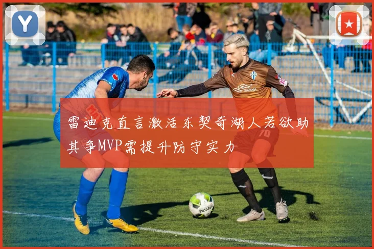 雷迪克直言激活东契奇湖人若欲助其争MVP需提升防守实力