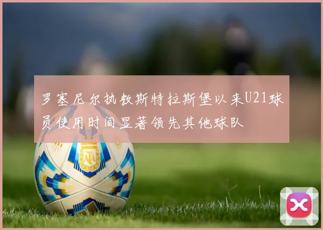 罗塞尼尔执教斯特拉斯堡以来U21球员使用时间显著领先其他球队
