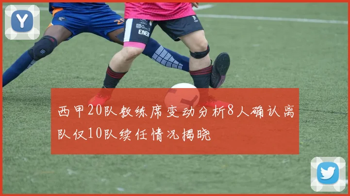 西甲20队教练席变动分析8人确认离队仅10队续任情况揭晓