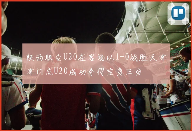 陕西联合U20在客场以1-0战胜天津津门虎U20成功夺得宝贵三分