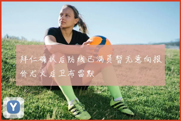 拜仁确认后防线已满员暂无意向报价尤文后卫布雷默