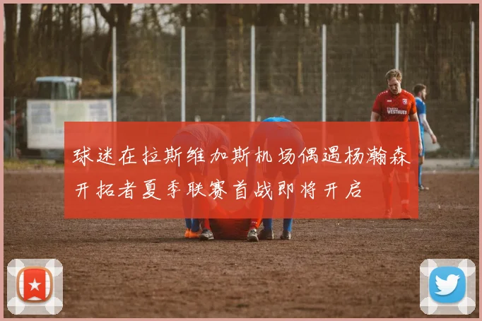 球迷在拉斯维加斯机场偶遇杨瀚森开拓者夏季联赛首战即将开启
