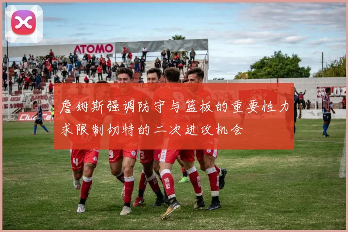 詹姆斯强调防守与篮板的重要性力求限制切特的二次进攻机会
