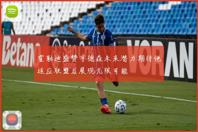 霍勒迪盛赞亨德森未来潜力期待他适应联盟后展现无限可能
