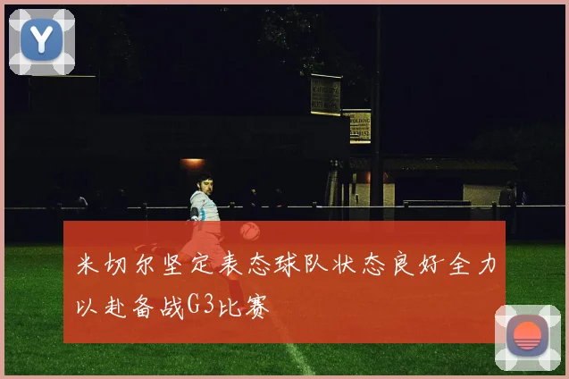 米切尔坚定表态球队状态良好全力以赴备战G3比赛