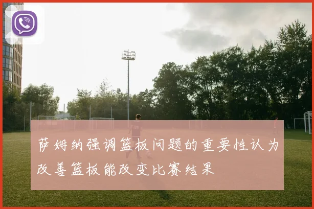 萨姆纳强调篮板问题的重要性认为改善篮板能改变比赛结果