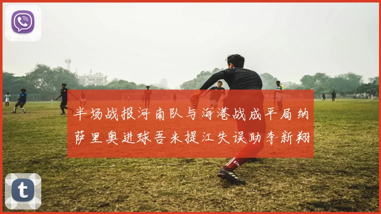 半场战报河南队与海港战成平局纳萨里奥进球吾米提江失误助李新翔扳平