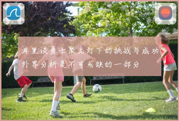 库里谈勇士聚光灯下的挑战与成功外界分析是不可或缺的一部分
