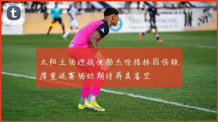 太阳主场迎战快船杰伦格林因伤缺席重返赛场的期待再度落空