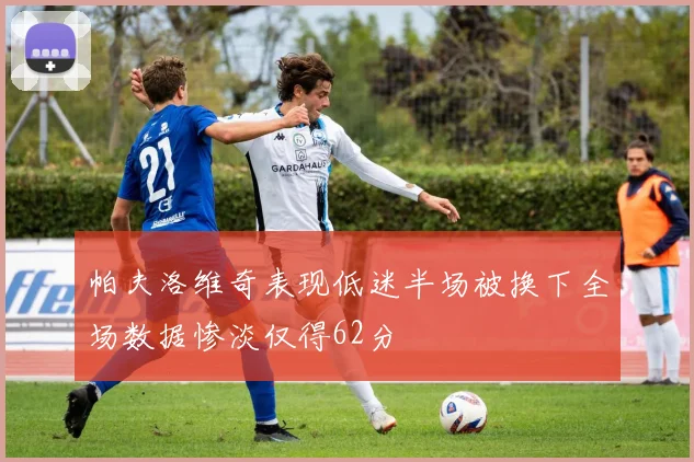 帕夫洛维奇表现低迷半场被换下全场数据惨淡仅得62分
