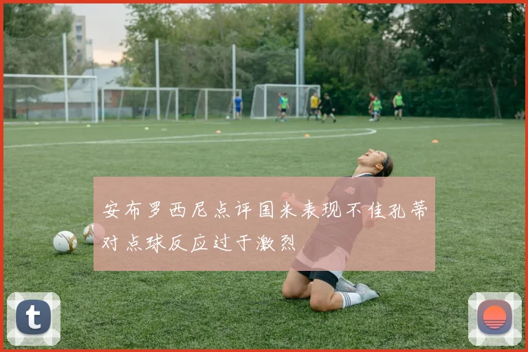 安布罗西尼点评国米表现不佳孔蒂对点球反应过于激烈