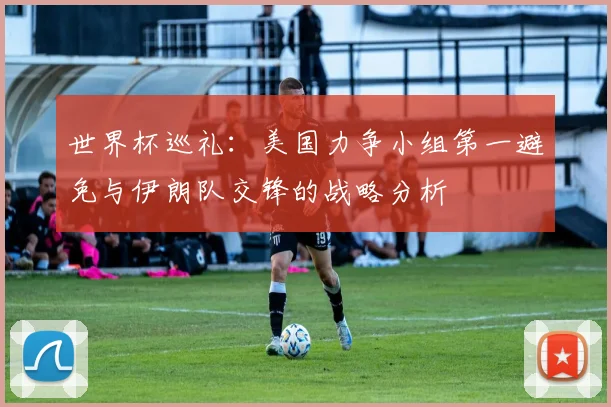 世界杯巡礼：美国力争小组第一避免与伊朗队交锋的战略分析