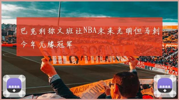 巴克利称文班让NBA未来光明但马刺今年无缘冠军