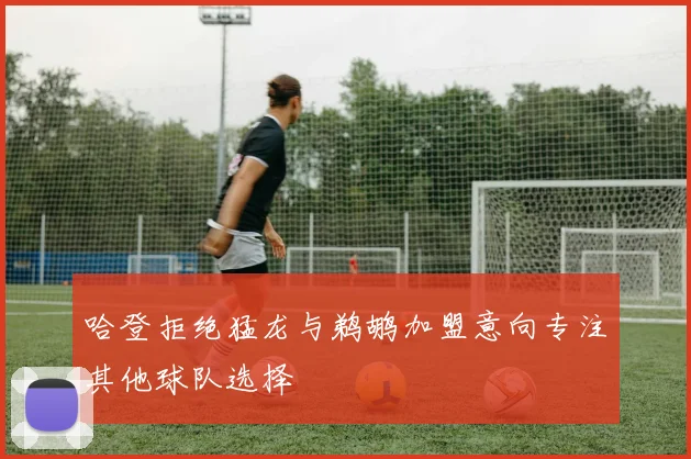 哈登拒绝猛龙与鹈鹕加盟意向专注其他球队选择