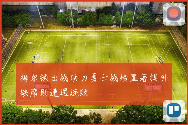 梅尔顿出战助力勇士战绩显著提升缺席则遭遇连败