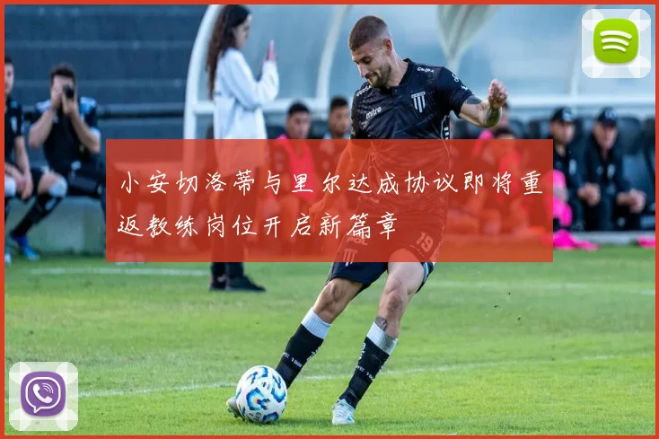 小安切洛蒂与里尔达成协议即将重返教练岗位开启新篇章