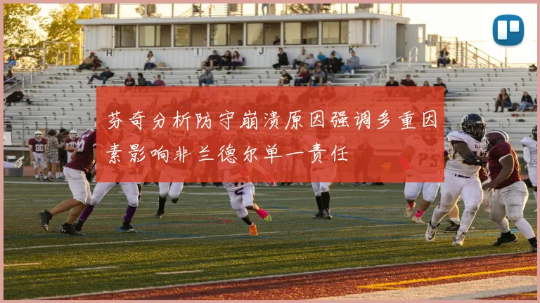 芬奇分析防守崩溃原因强调多重因素影响非兰德尔单一责任