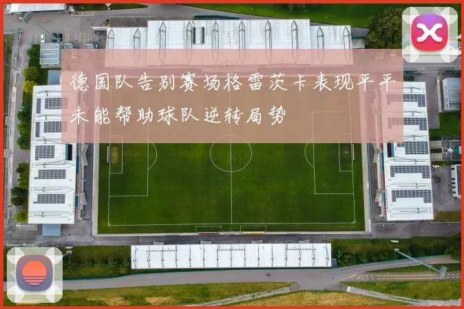 德国队告别赛场格雷茨卡表现平平未能帮助球队逆转局势