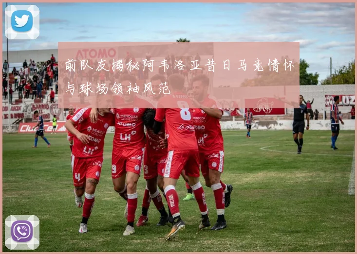 前队友揭秘阿韦洛亚昔日马竞情怀与球场领袖风范