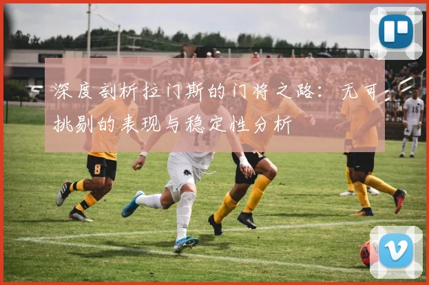 深度剖析拉门斯的门将之路：无可挑剔的表现与稳定性分析