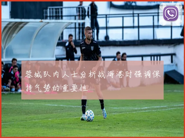 蓉城队内人士分析战海港时强调保持气势的重要性