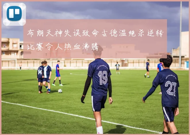 布朗天神失误致命古德温绝杀逆转比赛令人热血沸腾