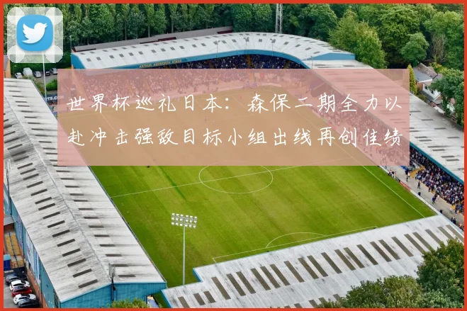 世界杯巡礼日本：森保二期全力以赴冲击强敌目标小组出线再创佳绩