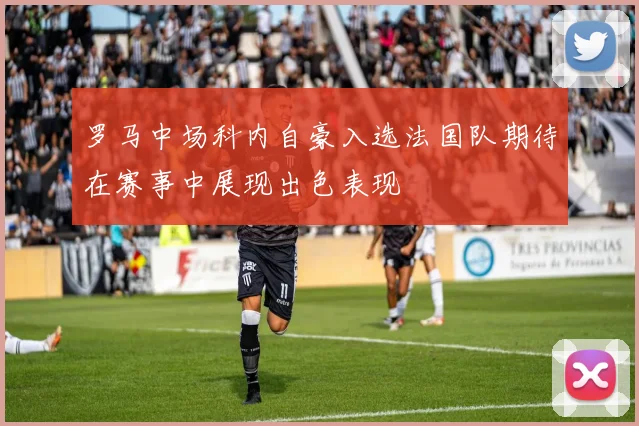 罗马中场科内自豪入选法国队期待在赛事中展现出色表现