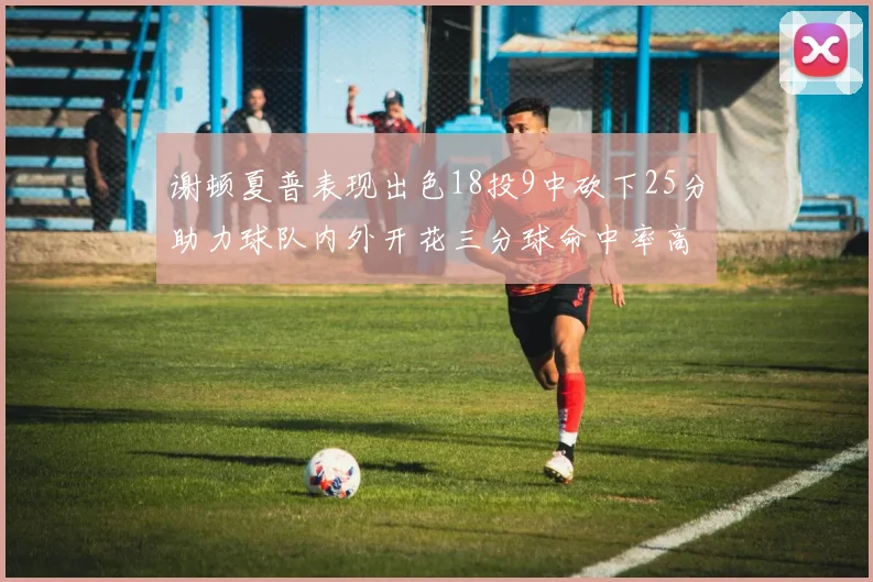 谢顿夏普表现出色18投9中砍下25分助力球队内外开花三分球命中率高达50