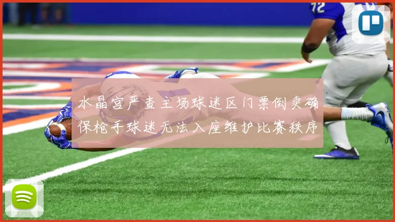 水晶宫严查主场球迷区门票倒卖确保枪手球迷无法入座维护比赛秩序